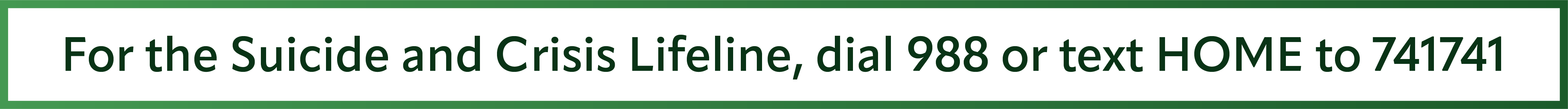 For the Suicide and Crisis Lifeline, dial 988 or text HOME to 741741
